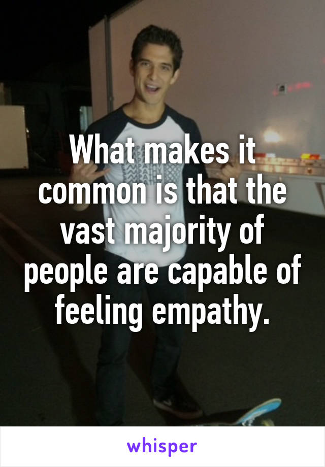 What makes it common is that the vast majority of people are capable of feeling empathy.