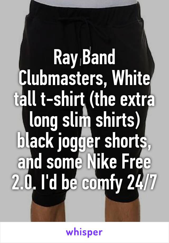 Ray Band Clubmasters, White tall t-shirt (the extra long slim shirts) black jogger shorts, and some Nike Free 2.0. I'd be comfy 24/7