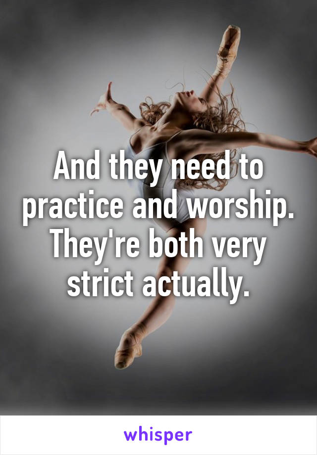 And they need to practice and worship. They're both very strict actually.