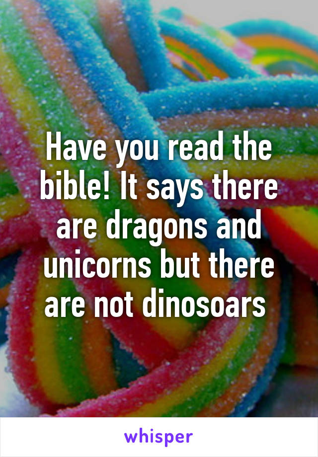 Have you read the bible! It says there are dragons and unicorns but there are not dinosoars 