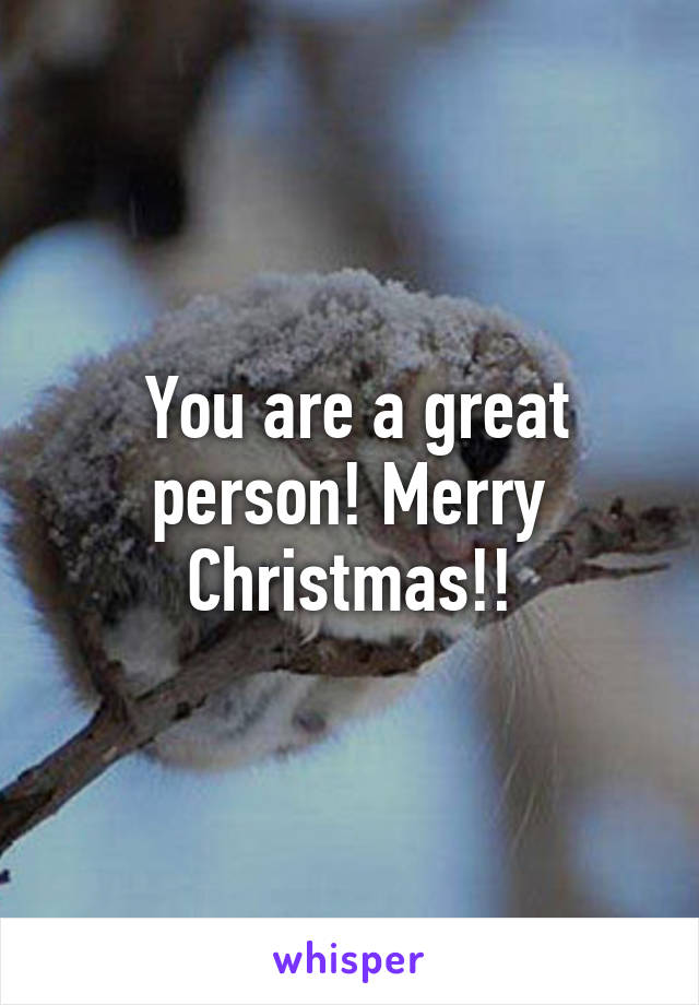  You are a great person! Merry Christmas!!