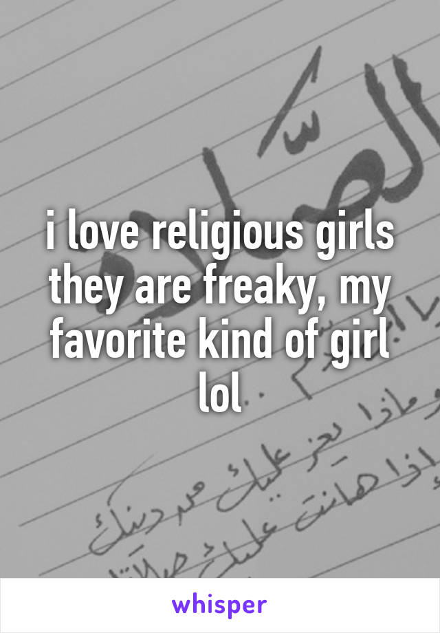 i love religious girls they are freaky, my favorite kind of girl lol