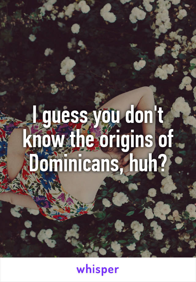 I guess you don't know the origins of Dominicans, huh?