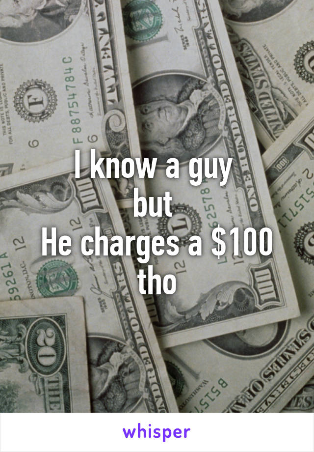 I know a guy 
but 
He charges a $100 tho