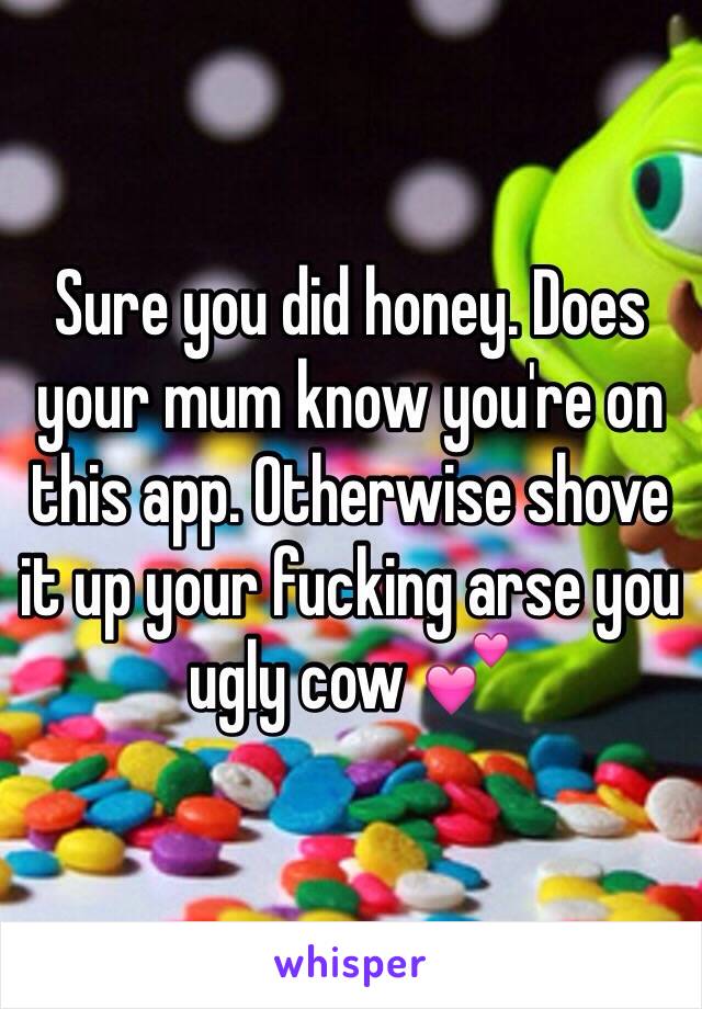 Sure you did honey. Does your mum know you're on this app. Otherwise shove it up your fucking arse you ugly cow 💕