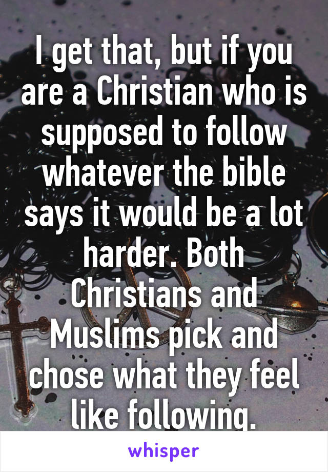 I get that, but if you are a Christian who is supposed to follow whatever the bible says it would be a lot harder. Both Christians and Muslims pick and chose what they feel like following.