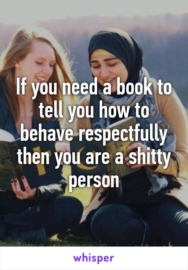 If you need a book to tell you how to behave respectfully then you are a shitty person