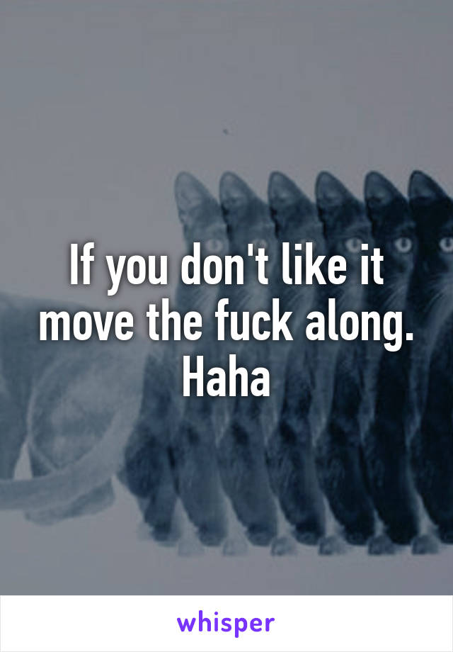 If you don't like it move the fuck along. Haha