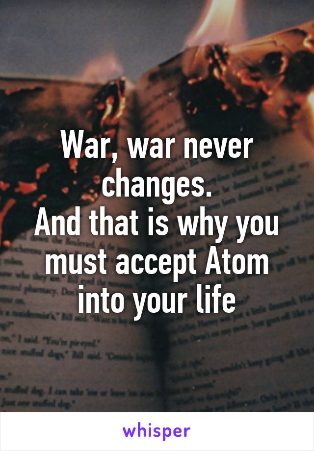 War, war never changes.
And that is why you must accept Atom into your life