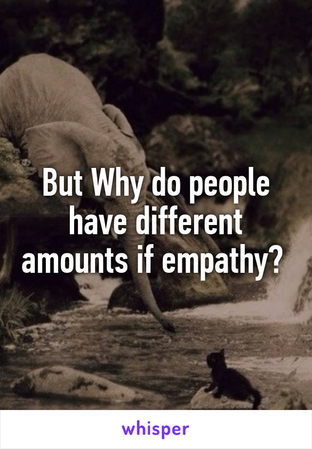 But Why do people have different amounts if empathy? 