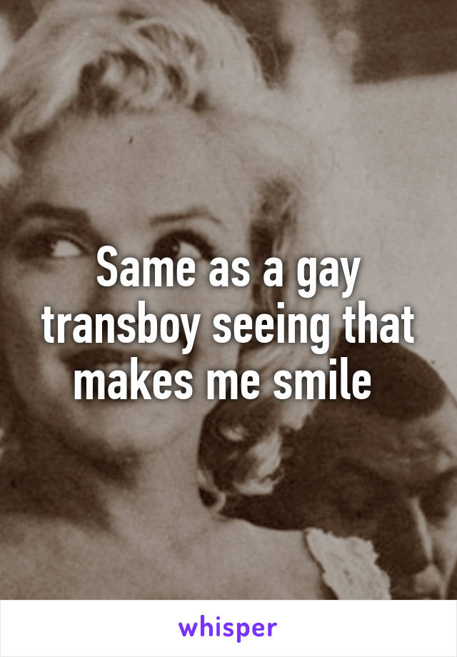 Same as a gay transboy seeing that makes me smile 