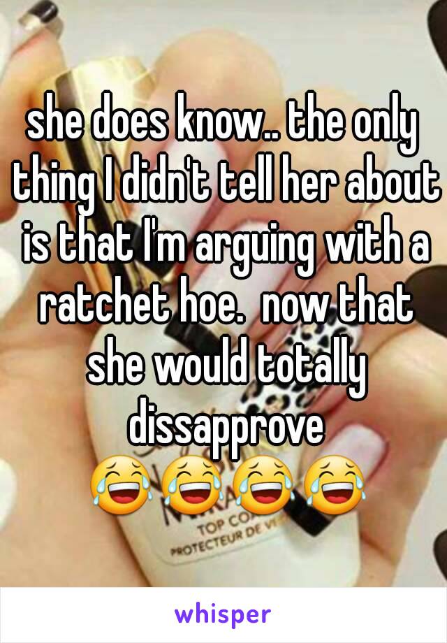 she does know.. the only thing I didn't tell her about is that I'm arguing with a ratchet hoe.  now that she would totally dissapprove 😂😂😂😂