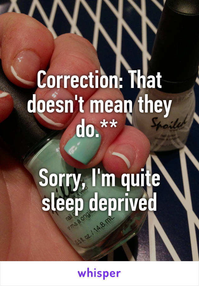 Correction: That doesn't mean they do.** 

Sorry, I'm quite sleep deprived