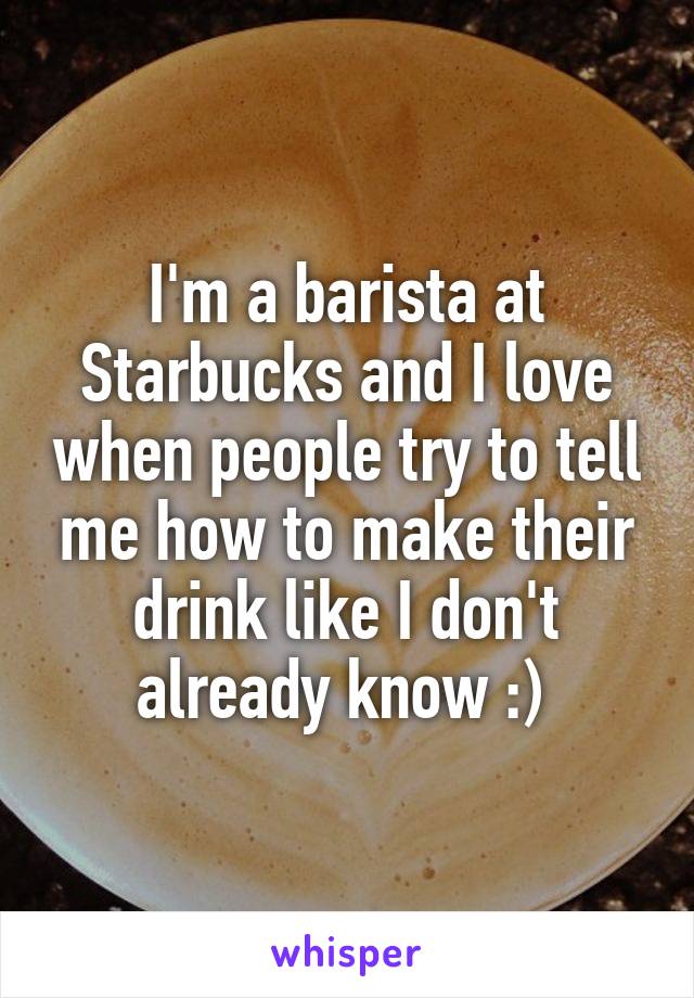 I'm a barista at Starbucks and I love when people try to tell me how to make their drink like I don't already know :) 