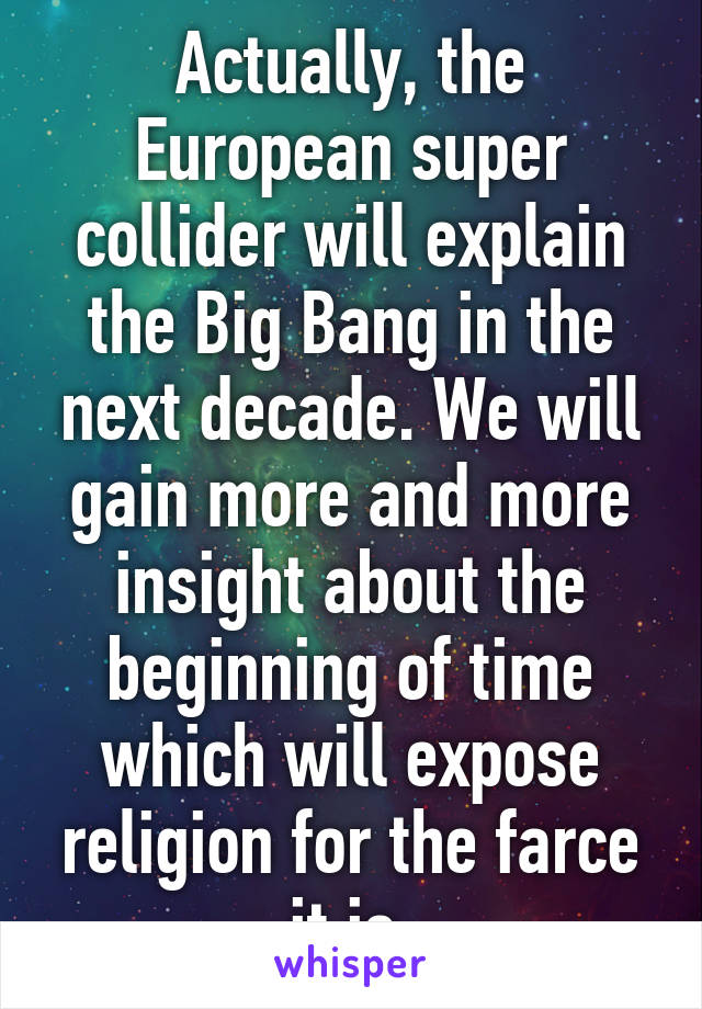 Actually, the European super collider will explain the Big Bang in the next decade. We will gain more and more insight about the beginning of time which will expose religion for the farce it is.