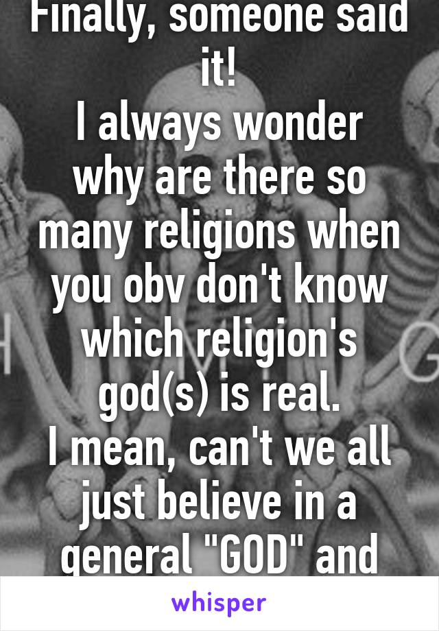 Finally, someone said it!
I always wonder why are there so many religions when you obv don't know which religion's god(s) is real.
I mean, can't we all just believe in a general "GOD" and not diff "Gods"...