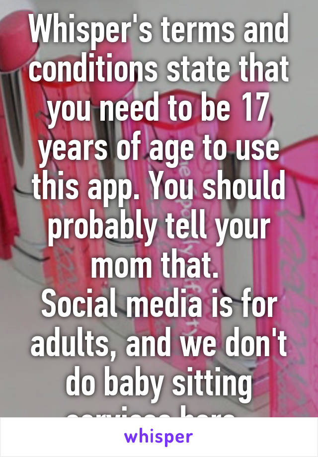 Whisper's terms and conditions state that you need to be 17 years of age to use this app. You should probably tell your mom that. 
Social media is for adults, and we don't do baby sitting services here. 