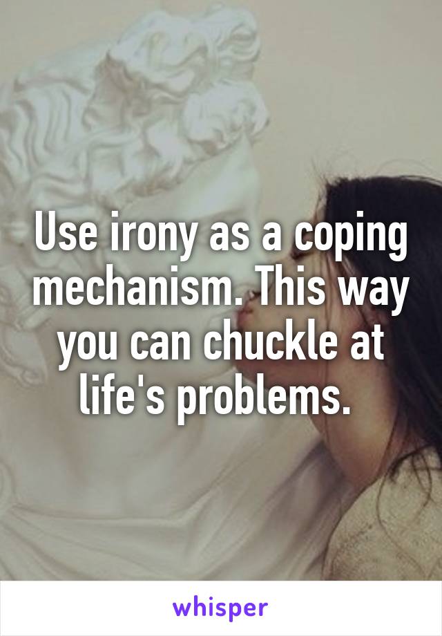 Use irony as a coping mechanism. This way you can chuckle at life's problems. 