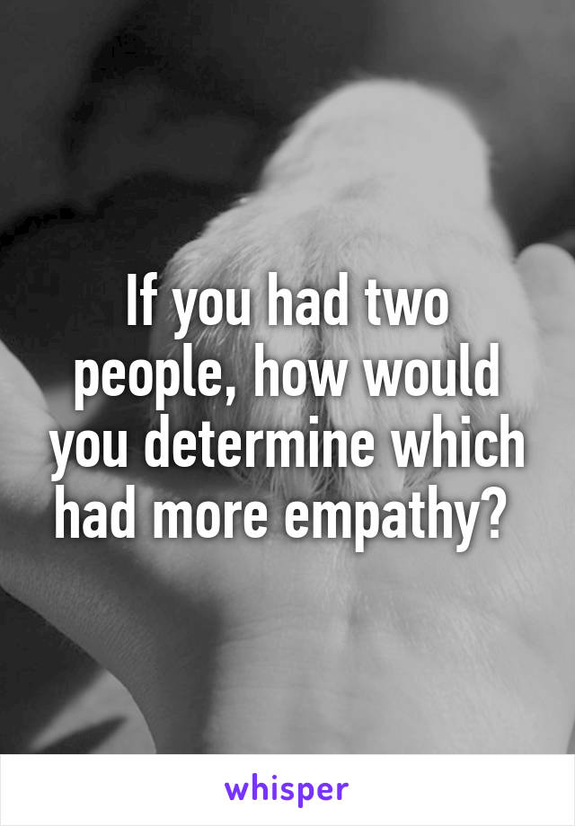 If you had two people, how would you determine which had more empathy? 