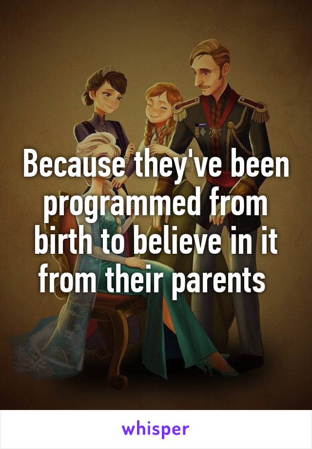 Because they've been programmed from birth to believe in it from their parents 