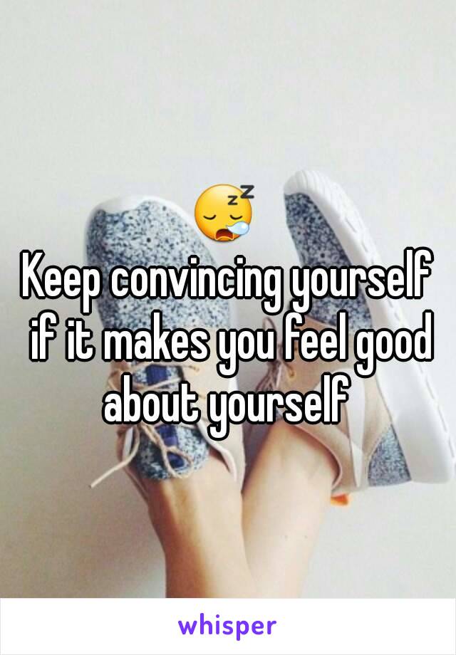 😪 
Keep convincing yourself if it makes you feel good about yourself 