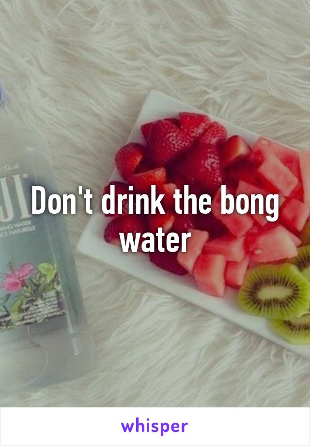 Don't drink the bong water