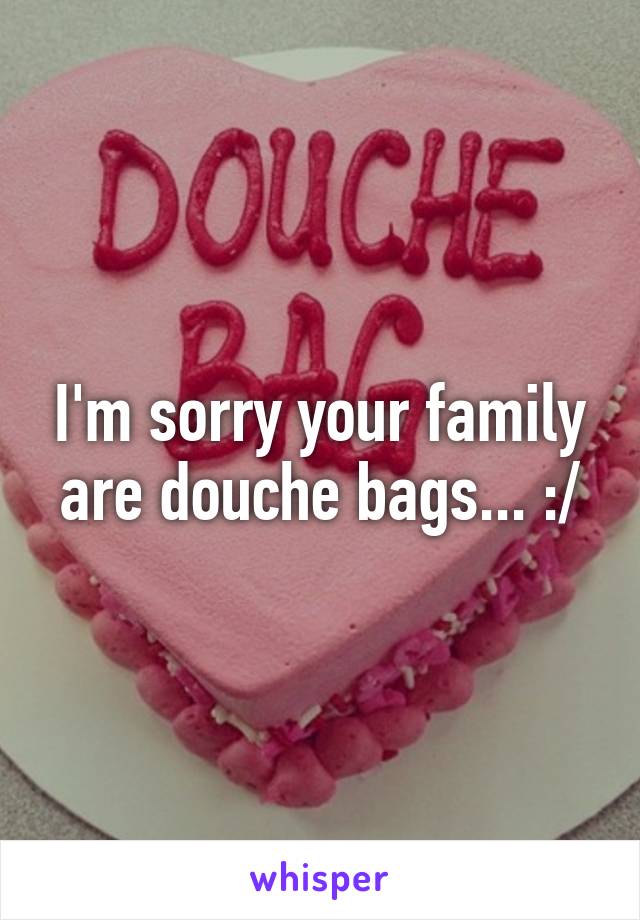 I'm sorry your family are douche bags... :/