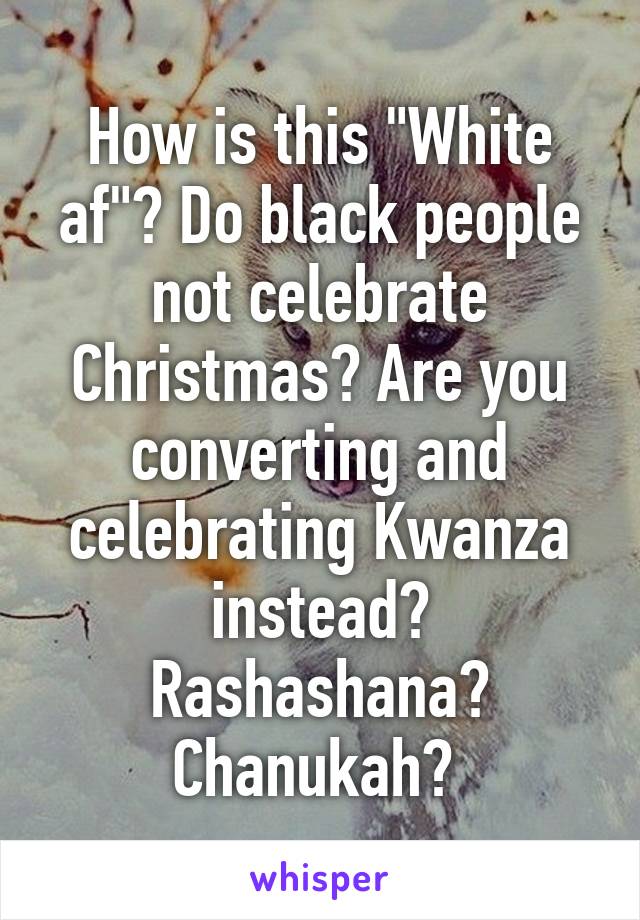 How is this "White af"? Do black people not celebrate Christmas? Are you converting and celebrating Kwanza instead? Rashashana? Chanukah? 