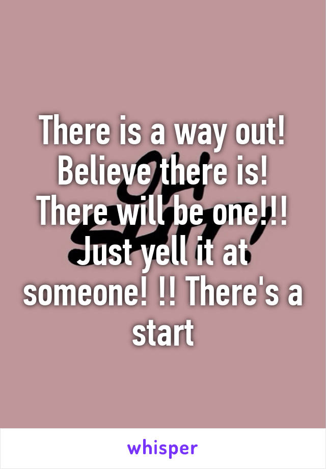 There is a way out! Believe there is! There will be one!!! Just yell it at someone! !! There's a start
