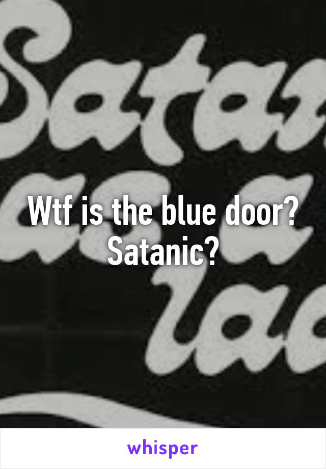 Wtf is the blue door? Satanic?