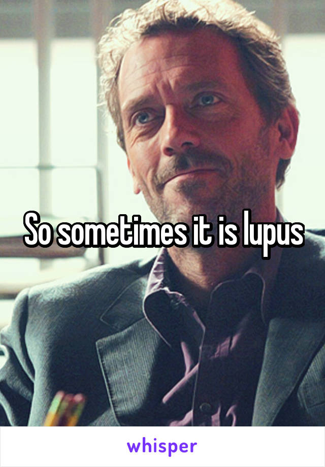 So sometimes it is lupus