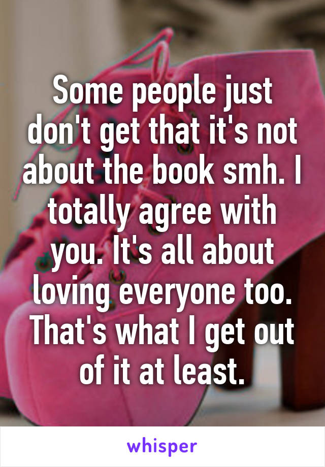 Some people just don't get that it's not about the book smh. I totally agree with you. It's all about loving everyone too. That's what I get out of it at least.