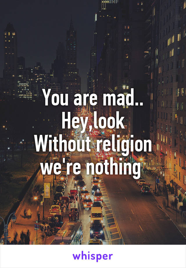 You are mad..
Hey,look
Without religion we're nothing 