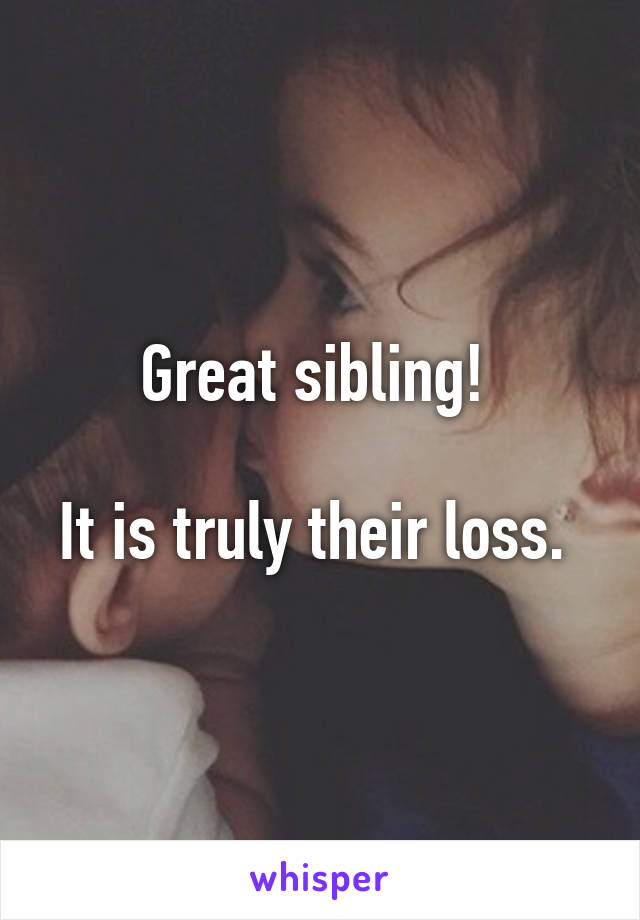 Great sibling! 

It is truly their loss. 