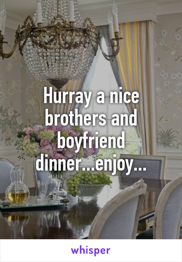 Hurray a nice brothers and boyfriend dinner...enjoy...