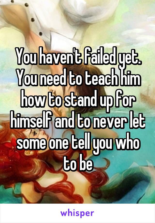 You haven't failed yet. You need to teach him how to stand up for himself and to never let some one tell you who to be