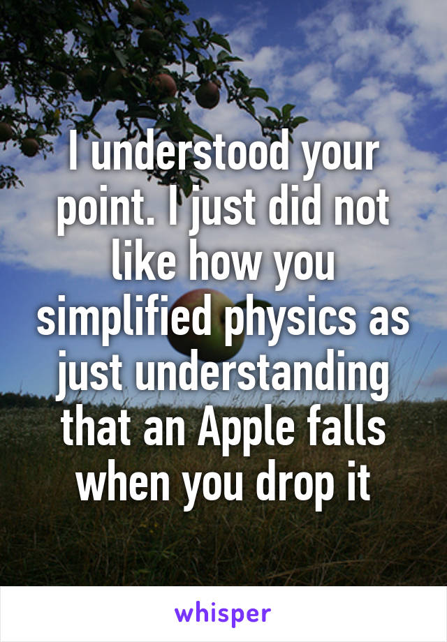 I understood your point. I just did not like how you simplified physics as just understanding that an Apple falls when you drop it