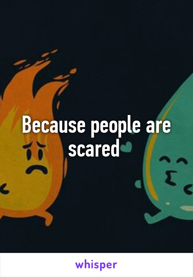 Because people are scared 