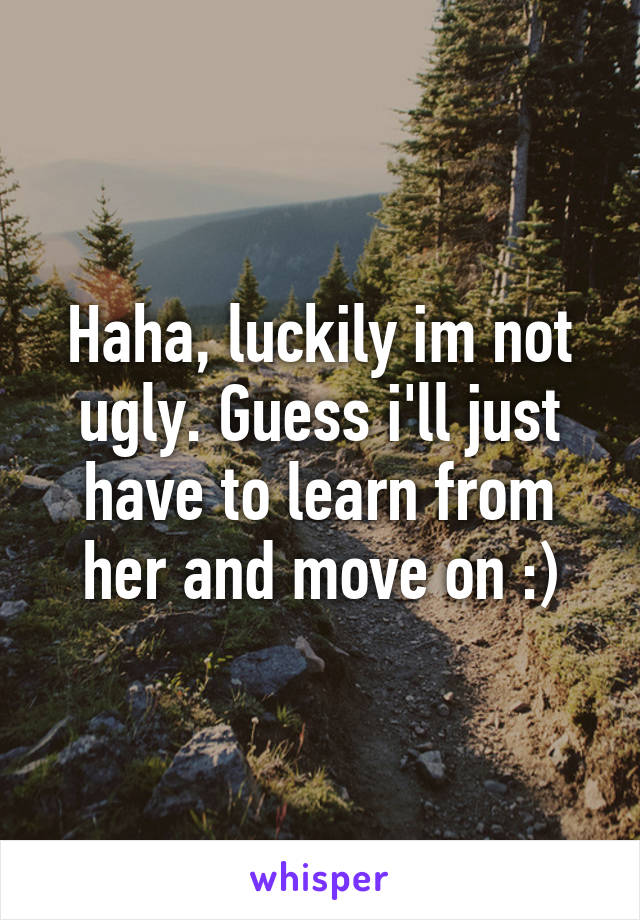 Haha, luckily im not ugly. Guess i'll just have to learn from her and move on :)