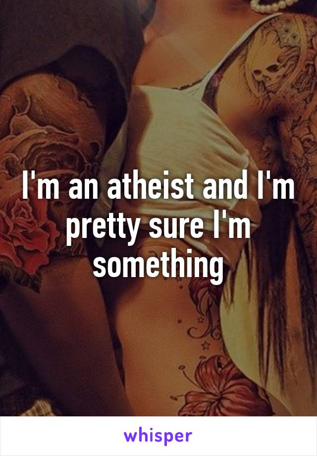 I'm an atheist and I'm pretty sure I'm something