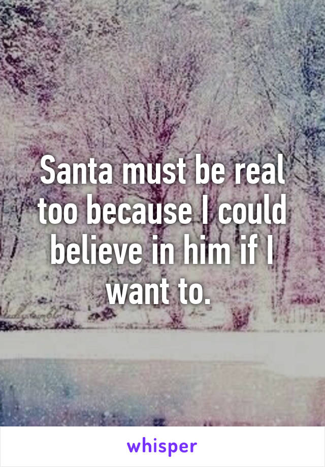 Santa must be real too because I could believe in him if I want to. 