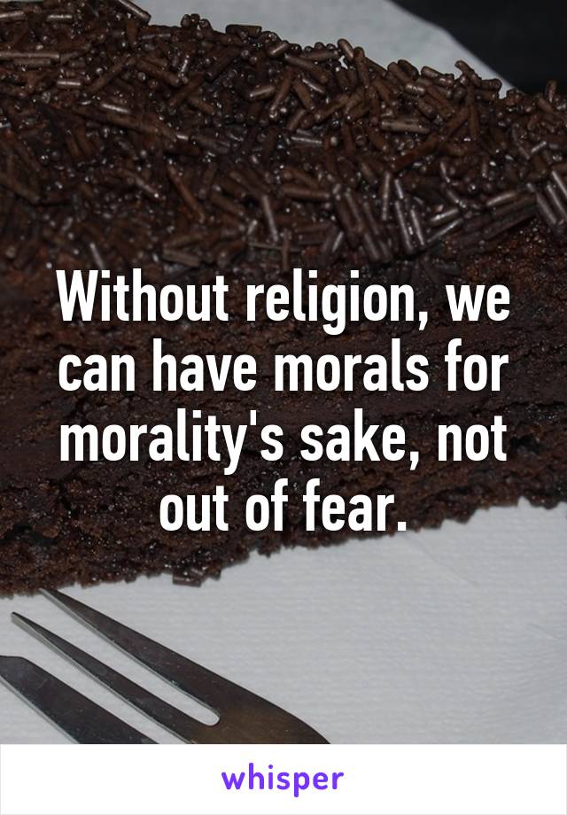 Without religion, we can have morals for morality's sake, not out of fear.