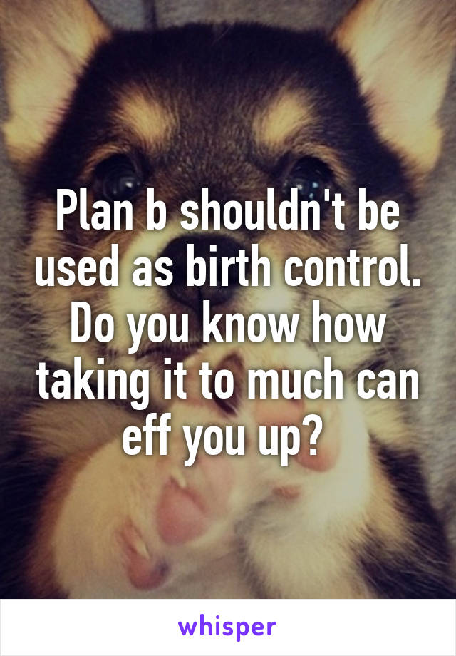 Plan b shouldn't be used as birth control. Do you know how taking it to much can eff you up? 