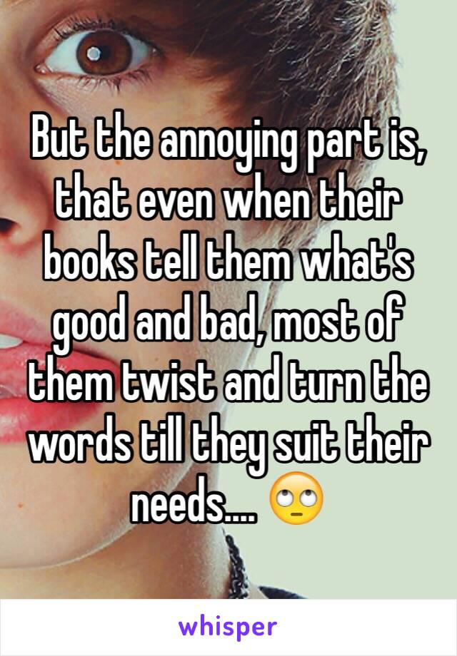 But the annoying part is, that even when their books tell them what's good and bad, most of them twist and turn the words till they suit their needs.... 🙄