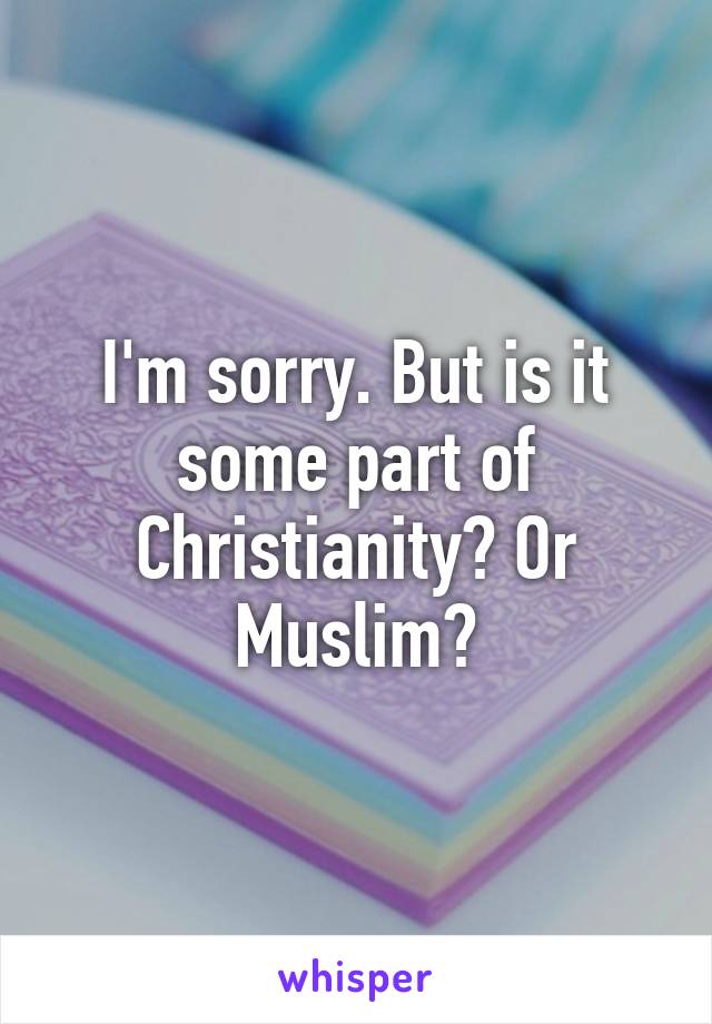 I'm sorry. But is it some part of Christianity? Or Muslim?