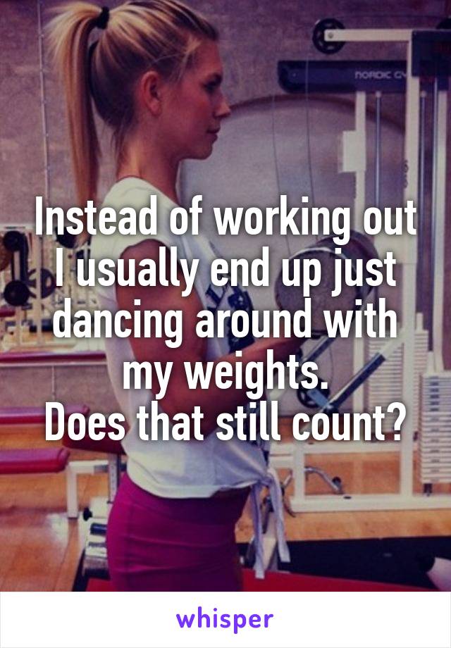 Instead of working out I usually end up just dancing around with my weights.
Does that still count?