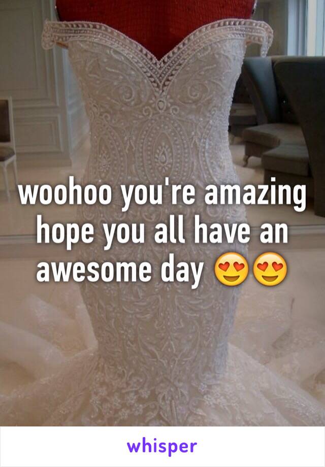 woohoo you're amazing hope you all have an awesome day 😍😍