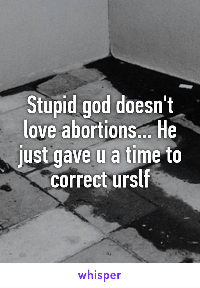 Stupid god doesn't love abortions... He just gave u a time to correct urslf