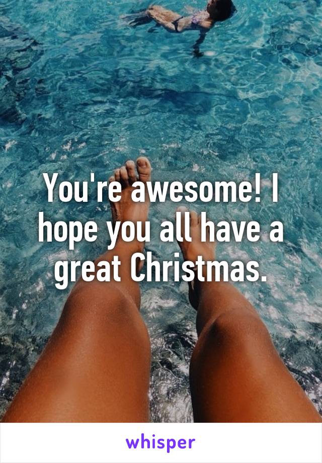 You're awesome! I hope you all have a great Christmas.