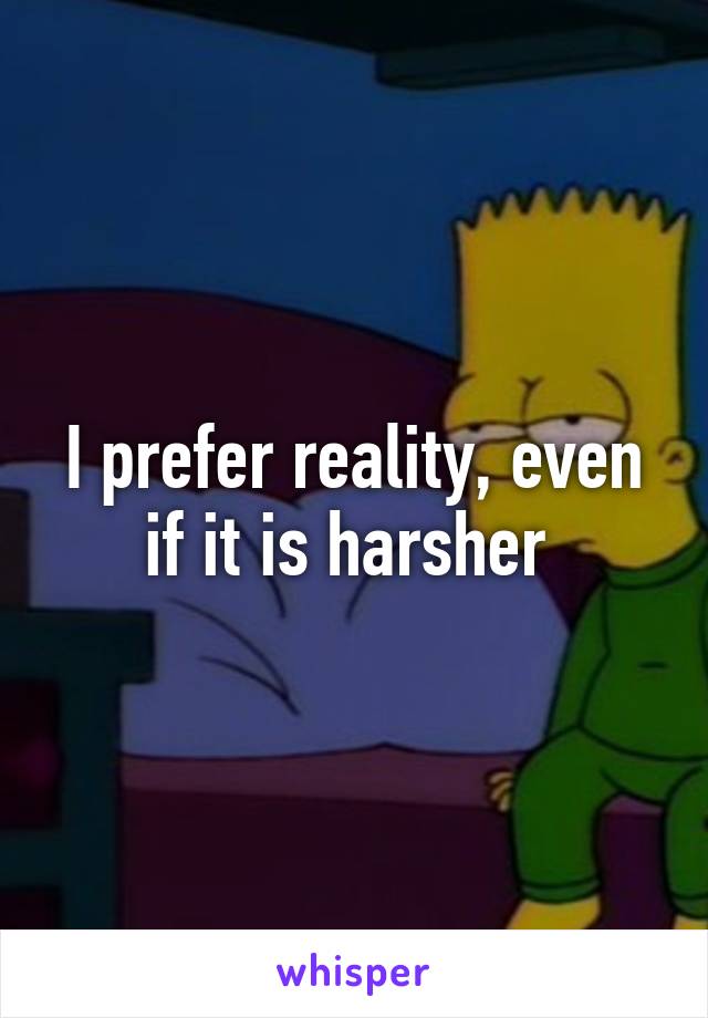 I prefer reality, even if it is harsher 